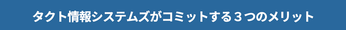 タクト情報システムズがコミットする３つのメリット