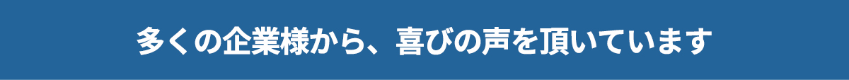 多くの企業様から、喜びの声をいただいております。